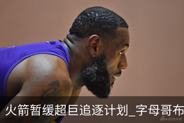火箭暂缓超巨追逐计划 字母哥布朗交易不划算？