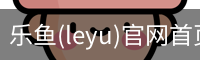 乐鱼(leyu)官网首页 - 官方首页